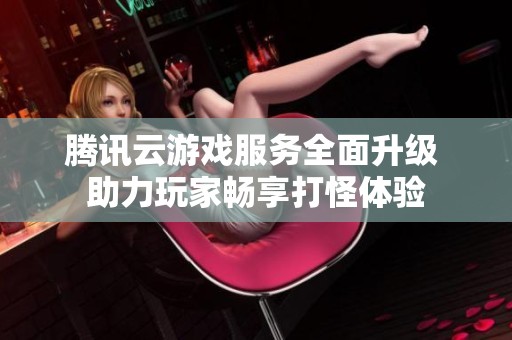 腾讯云游戏服务全面升级 助力玩家畅享打怪体验