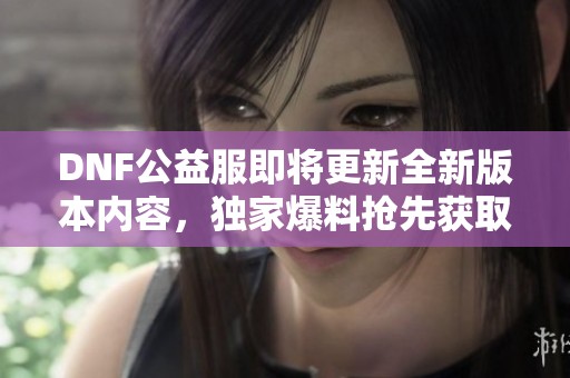 DNF公益服即将更新全新版本内容，独家爆料抢先获取最新资讯！