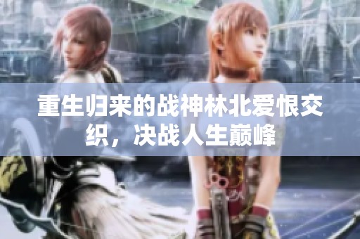 重生归来的战神林北爱恨交织，决战人生巅峰