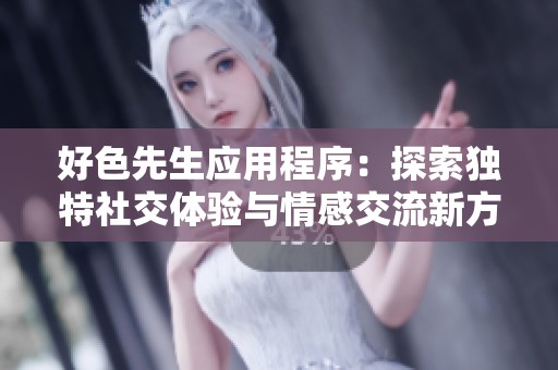 好色先生应用程序：探索独特社交体验与情感交流新方式
