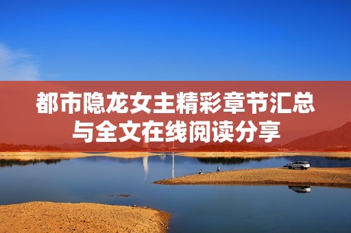 都市隐龙女主精彩章节汇总与全文在线阅读分享