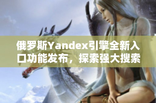 俄罗斯Yandex引擎全新入口功能发布，探索强大搜索体验