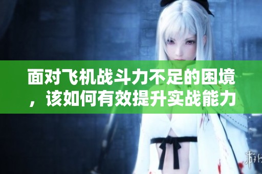 面对飞机战斗力不足的困境，该如何有效提升实战能力