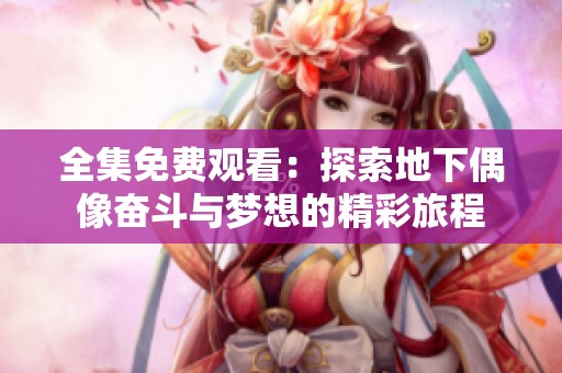 全集免费观看：探索地下偶像奋斗与梦想的精彩旅程