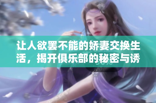 让人欲罢不能的娇妻交换生活，揭开俱乐部的秘密与诱惑