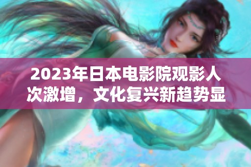 2023年日本电影院观影人次激增，文化复兴新趋势显现