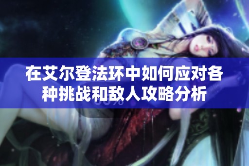 在艾尔登法环中如何应对各种挑战和敌人攻略分析