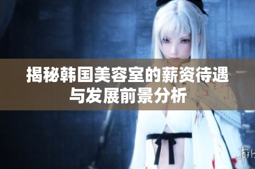 揭秘韩国美容室的薪资待遇与发展前景分析