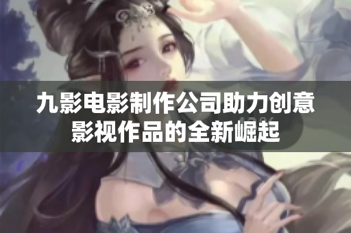 九影电影制作公司助力创意影视作品的全新崛起