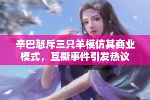 辛巴怒斥三只羊模仿其商业模式，互撕事件引发热议