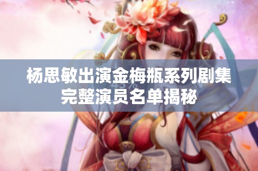 杨思敏出演金梅瓶系列剧集完整演员名单揭秘