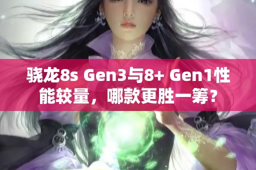 骁龙8s Gen3与8+ Gen1性能较量，哪款更胜一筹？