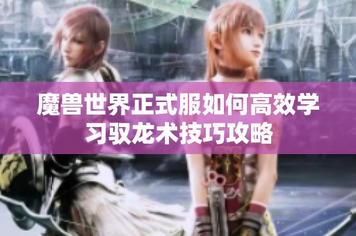 魔兽世界正式服如何高效学习驭龙术技巧攻略