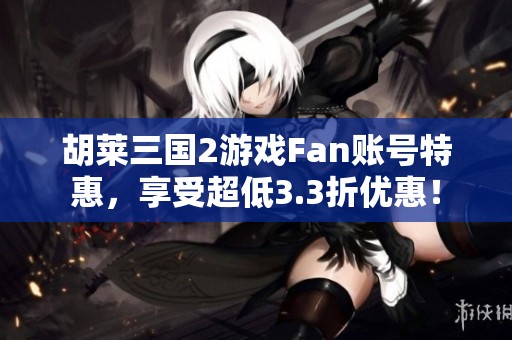 胡莱三国2游戏Fan账号特惠，享受超低3.3折优惠！