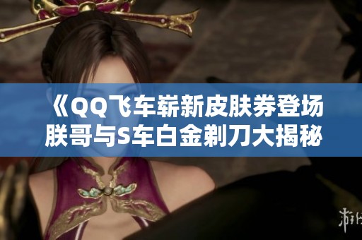 《QQ飞车崭新皮肤券登场 朕哥与S车白金剃刀大揭秘》