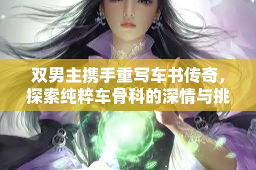 双男主携手重写车书传奇，探索纯粹车骨科的深情与挑战