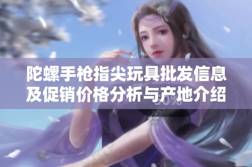 陀螺手枪指尖玩具批发信息及促销价格分析与产地介绍