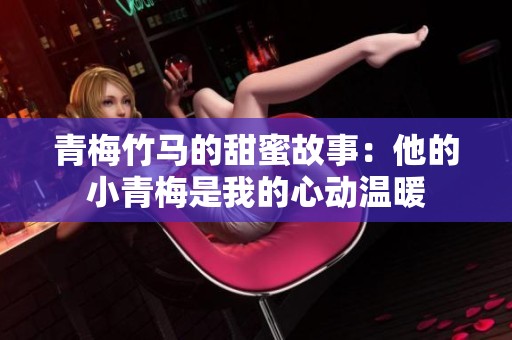 青梅竹马的甜蜜故事：他的小青梅是我的心动温暖