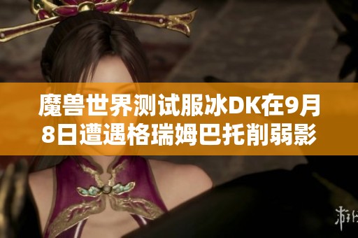 魔兽世界测试服冰DK在9月8日遭遇格瑞姆巴托削弱影響