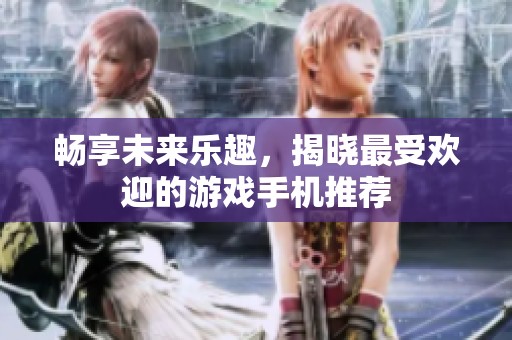 畅享未来乐趣，揭晓最受欢迎的游戏手机推荐