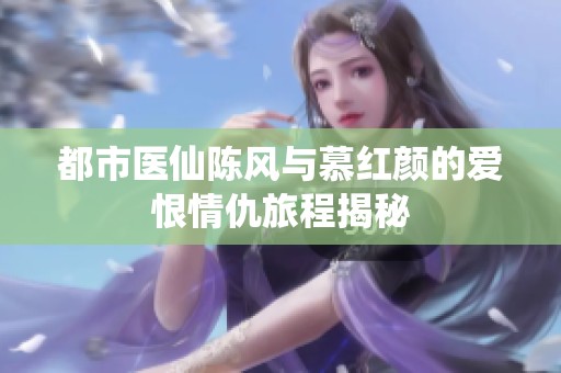 都市医仙陈风与慕红颜的爱恨情仇旅程揭秘