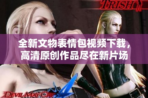 全新文物表情包视频下载，高清原创作品尽在新片场