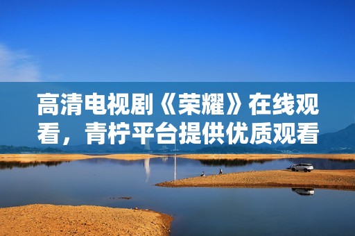 高清电视剧《荣耀》在线观看，青柠平台提供优质观看体验