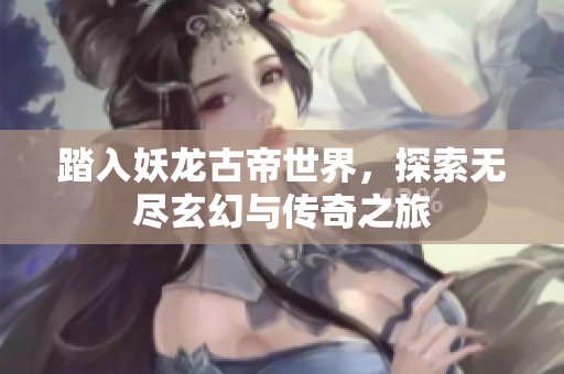踏入妖龙古帝世界，探索无尽玄幻与传奇之旅