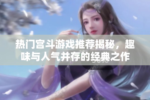 热门宫斗游戏推荐揭秘，趣味与人气并存的经典之作