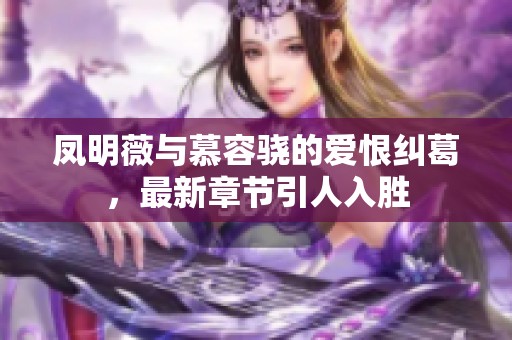 凤明薇与慕容骁的爱恨纠葛，最新章节引人入胜