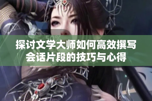 探讨文学大师如何高效撰写会话片段的技巧与心得