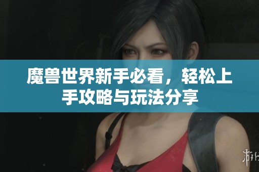 魔兽世界新手必看，轻松上手攻略与玩法分享