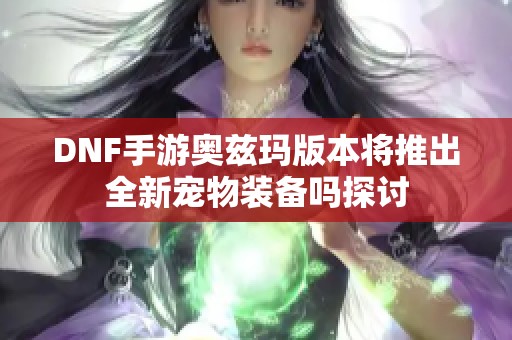 DNF手游奥兹玛版本将推出全新宠物装备吗探讨