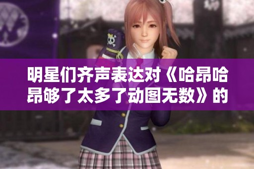 明星们齐声表达对《哈昂哈昂够了太多了动图无数》的看法与期待