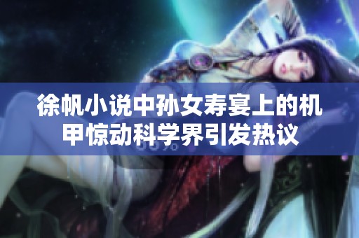 徐帆小说中孙女寿宴上的机甲惊动科学界引发热议