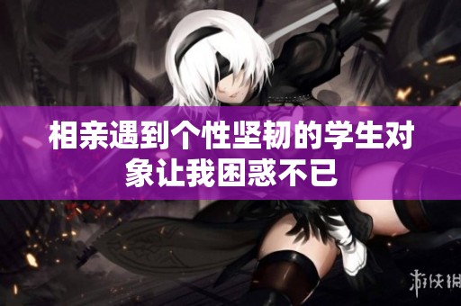 相亲遇到个性坚韧的学生对象让我困惑不已