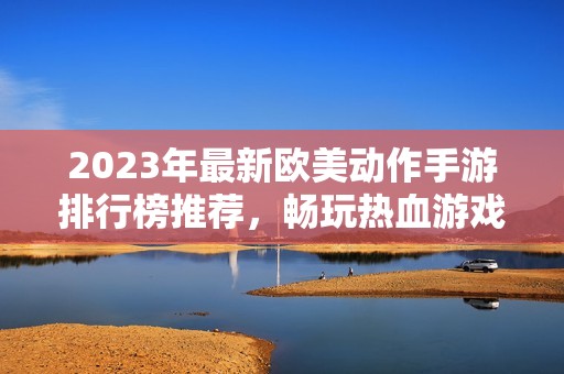 2023年最新欧美动作手游排行榜推荐，畅玩热血游戏不停歇