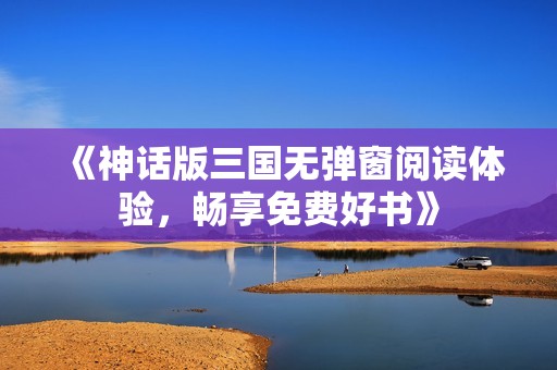 《神话版三国无弹窗阅读体验，畅享免费好书》