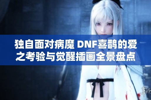 独自面对病魔 DNF喜鹊的爱之考验与觉醒插画全景盘点