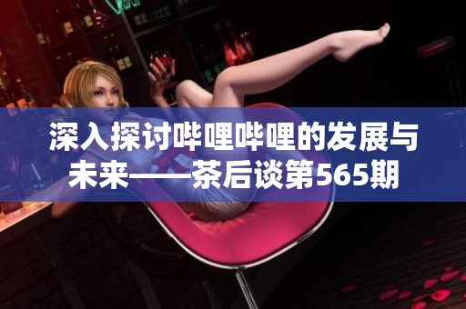 深入探讨哔哩哔哩的发展与未来——茶后谈第565期