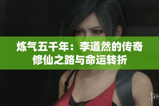 炼气五千年：李道然的传奇修仙之路与命运转折