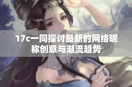 17c一同探讨最新的网络昵称创意与潮流趋势