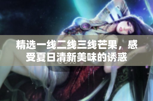 精选一线二线三线芒果，感受夏日清新美味的诱惑