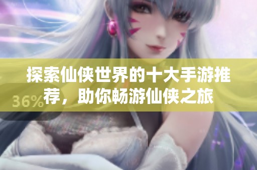 探索仙侠世界的十大手游推荐，助你畅游仙侠之旅