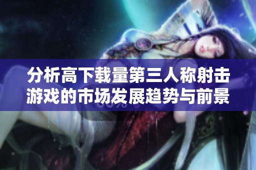 分析高下载量第三人称射击游戏的市场发展趋势与前景