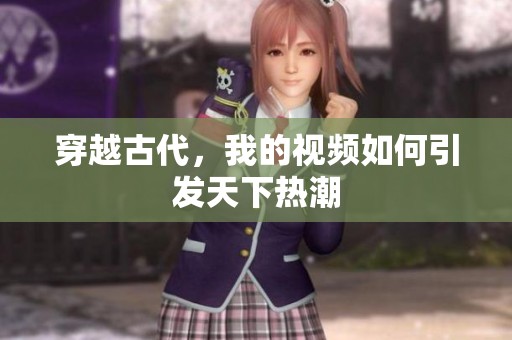 穿越古代，我的视频如何引发天下热潮