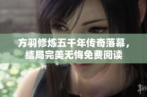 方羽修炼五千年传奇落幕，结局完美无悔免费阅读