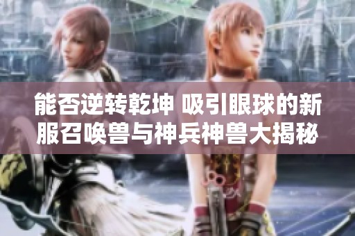 能否逆转乾坤 吸引眼球的新服召唤兽与神兵神兽大揭秘