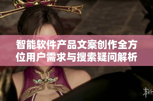 智能软件产品文案创作全方位用户需求与搜索疑问解析指南