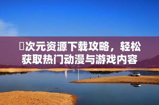 囧次元资源下载攻略，轻松获取热门动漫与游戏内容